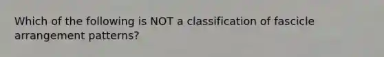 Which of the following is NOT a classification of fascicle arrangement patterns?