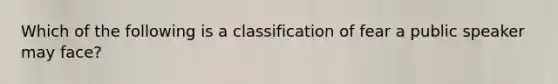 Which of the following is a classification of fear a public speaker may face?