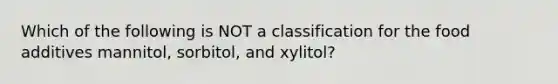 Which of the following is NOT a classification for the food additives mannitol, sorbitol, and xylitol?