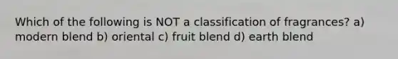 Which of the following is NOT a classification of fragrances? a) modern blend b) oriental c) fruit blend d) earth blend