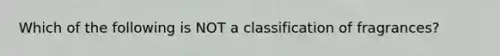 Which of the following is NOT a classification of fragrances?