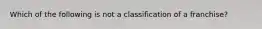 Which of the following is not a classification of a franchise?