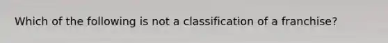 Which of the following is not a classification of a franchise?