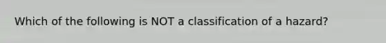 Which of the following is NOT a classification of a hazard?