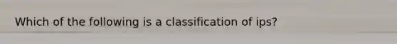 Which of the following is a classification of ips?