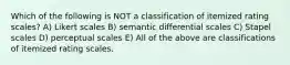 Which of the following is NOT a classification of itemized rating scales? A) Likert scales B) semantic differential scales C) Stapel scales D) perceptual scales E) All of the above are classifications of itemized rating scales.