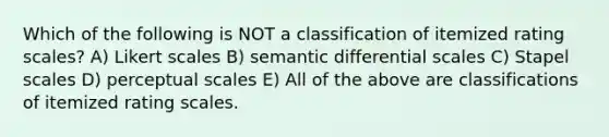 Which of the following is NOT a classification of itemized rating scales? A) Likert scales B) semantic differential scales C) Stapel scales D) perceptual scales E) All of the above are classifications of itemized rating scales.