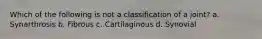 Which of the following is not a classification of a joint? a. Synarthrosis b. Fibrous c. Cartilaginous d. Synovial