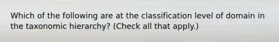 Which of the following are at the classification level of domain in the taxonomic hierarchy? (Check all that apply.)