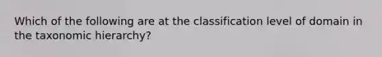 Which of the following are at the classification level of domain in the taxonomic hierarchy?