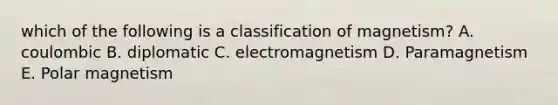 which of the following is a classification of magnetism? A. coulombic B. diplomatic C. electromagnetism D. Paramagnetism E. Polar magnetism