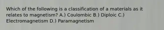 Which of the following is a classification of a materials as it relates to magnetism? A.) Coulombic B.) Diploic C.) Electromagnetism D.) Paramagnetism