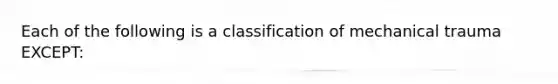 Each of the following is a classification of mechanical trauma EXCEPT: