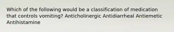 Which of the following would be a classification of medication that controls vomiting? Anticholinergic Antidiarrheal Antiemetic Antihistamine