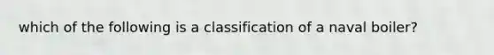 which of the following is a classification of a naval boiler?