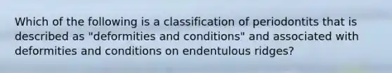 Which of the following is a classification of periodontits that is described as "deformities and conditions" and associated with deformities and conditions on endentulous ridges?