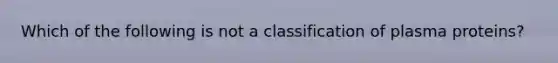 Which of the following is not a classification of plasma proteins?