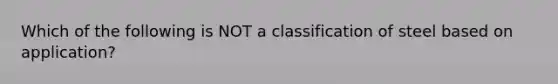 Which of the following is NOT a classification of steel based on application?