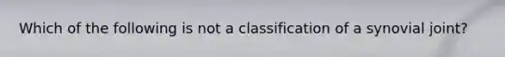 Which of the following is not a classification of a synovial joint?