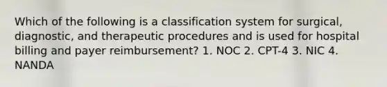 Which of the following is a classification system for surgical, diagnostic, and therapeutic procedures and is used for hospital billing and payer reimbursement? 1. NOC 2. CPT-4 3. NIC 4. NANDA