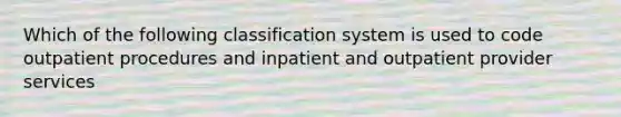 Which of the following classification system is used to code outpatient procedures and inpatient and outpatient provider services