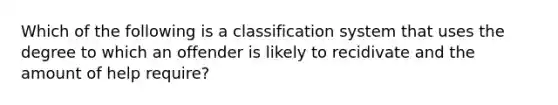 Which of the following is a classification system that uses the degree to which an offender is likely to recidivate and the amount of help require?