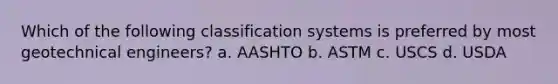 Which of the following classification systems is preferred by most geotechnical engineers? a. AASHTO b. ASTM c. USCS d. USDA