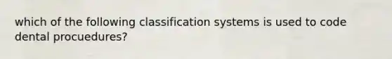 which of the following classification systems is used to code dental procuedures?