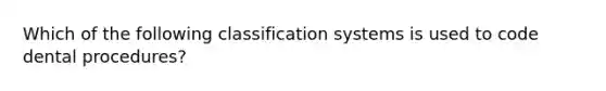 Which of the following classification systems is used to code dental procedures?