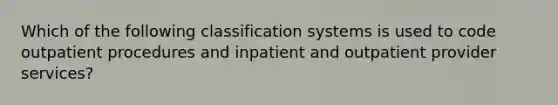 Which of the following classification systems is used to code outpatient procedures and inpatient and outpatient provider services?