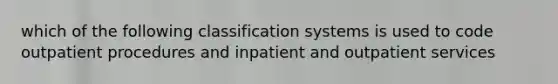 which of the following classification systems is used to code outpatient procedures and inpatient and outpatient services