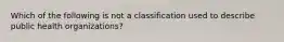 Which of the following is not a classification used to describe public health organizations?