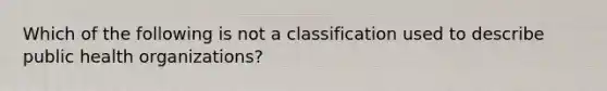 Which of the following is not a classification used to describe public health organizations?