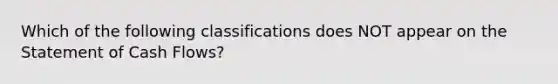 Which of the following classifications does NOT appear on the Statement of Cash Flows?