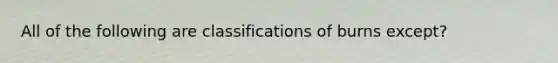 All of the following are classifications of burns except?