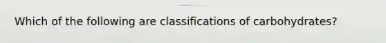 Which of the following are classifications of carbohydrates?