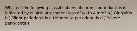 Which of the following classifications of chronic periodontitis is indicated by clinical attachment loss of up to 4 mm? a.) Gingivitis b.) Slight periodontitis c.) Moderate periodontitis d.) Severe periodontitis