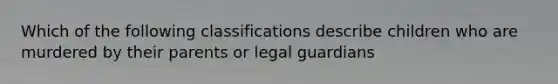 Which of the following classifications describe children who are murdered by their parents or legal guardians