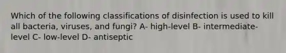 Which of the following classifications of disinfection is used to kill all bacteria, viruses, and fungi? A- high-level B- intermediate-level C- low-level D- antiseptic