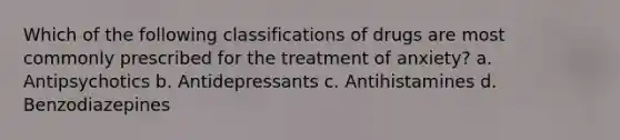 Which of the following classifications of drugs are most commonly prescribed for the treatment of anxiety? a. Antipsychotics b. Antidepressants c. Antihistamines d. Benzodiazepines