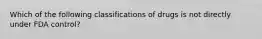 Which of the following classifications of drugs is not directly under FDA control?