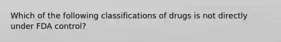 Which of the following classifications of drugs is not directly under FDA control?