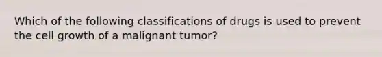 Which of the following classifications of drugs is used to prevent the cell growth of a malignant tumor?