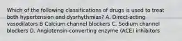 Which of the following classifications of drugs is used to treat both hypertension and dysrhythmias? A. Direct-acting vasodilators B Calcium channel blockers C. Sodium channel blockers D. Angiotensin-converting enzyme (ACE) inhibitors