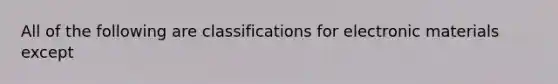 All of the following are classifications for electronic materials except