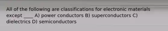 All of the following are classifications for electronic materials except ____ A) power conductors B) superconductors C) dielectrics D) semiconductors