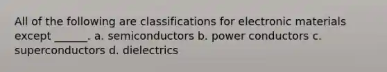 All of the following are classifications for electronic materials except ______. a. semiconductors b. power conductors c. superconductors d. dielectrics