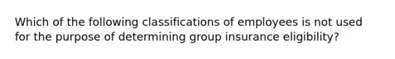 Which of the following classifications of employees is not used for the purpose of determining group insurance eligibility?