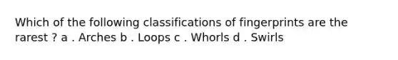 Which of the following classifications of fingerprints are the rarest ? a . Arches b . Loops c . Whorls d . Swirls