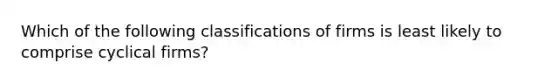 Which of the following classifications of firms is least likely to comprise cyclical firms?